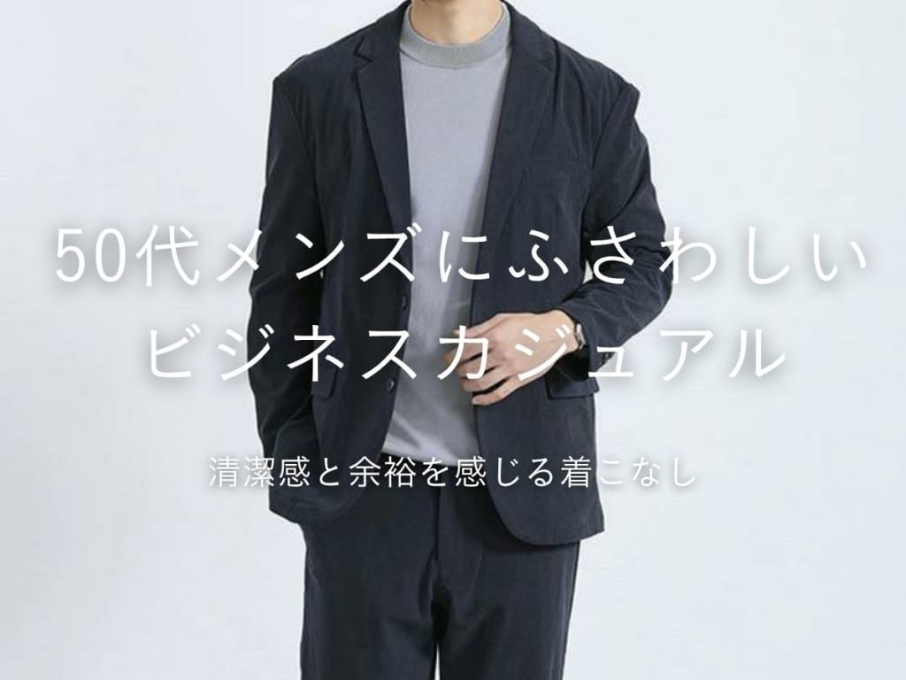 50代メンズのビジネスカジュアルとは？季節別・年相応の着こなし＆定番アイテムを徹底解説