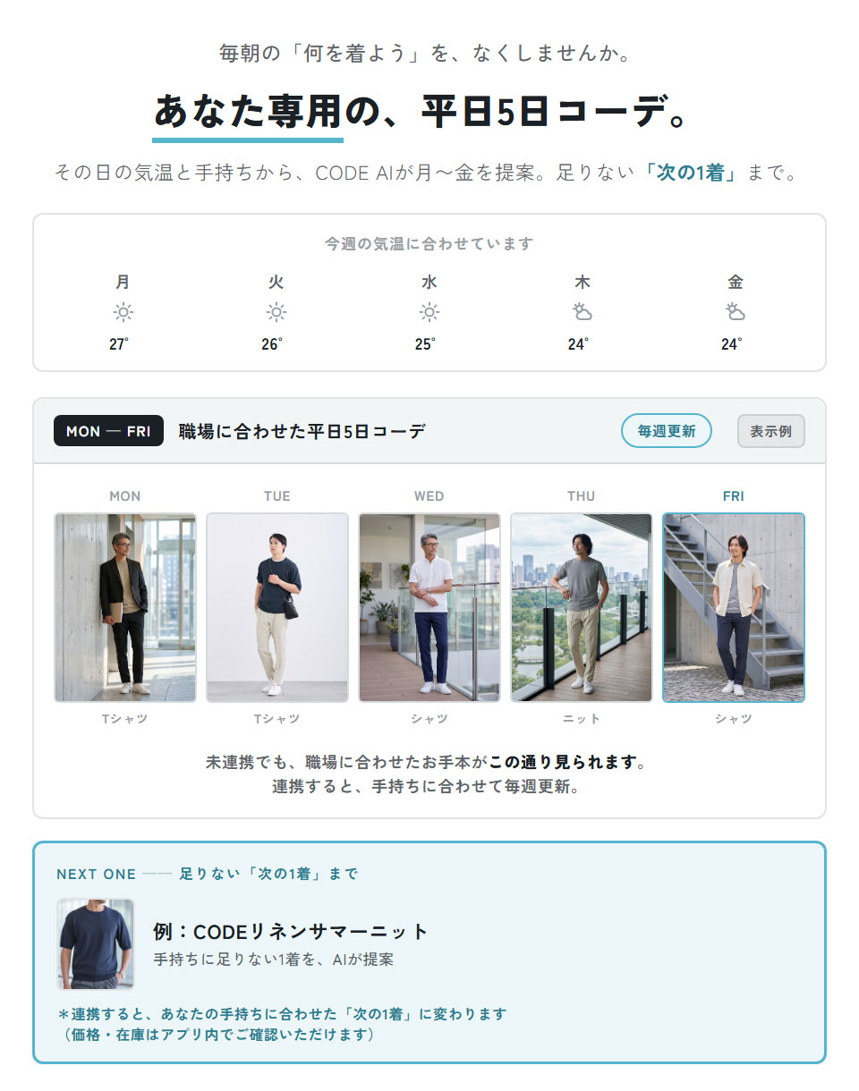 CODE AI｜あなた専用の、平日5日コーデ。その日の気温と手持ちから、CODE AIが月〜金を提案。足りない「次の1着」まで。未連携でも職場に合わせたお手本コーデが見られ、連携すると手持ちに合わせて毎週更新。（コーデ・商品はすべて表示例）